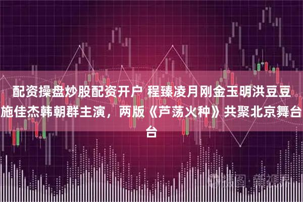 配资操盘炒股配资开户 程臻凌月刚金玉明洪豆豆施佳杰韩朝群主演，两版《芦荡火种》共聚北京舞台