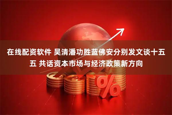 在线配资软件 吴清潘功胜蓝佛安分别发文谈十五五 共话资本市场与经济政策新方向