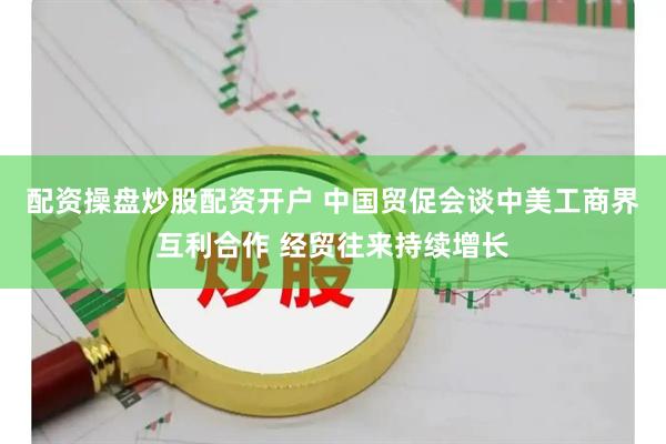 配资操盘炒股配资开户 中国贸促会谈中美工商界互利合作 经贸往来持续增长
