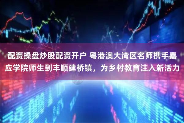 配资操盘炒股配资开户 粤港澳大湾区名师携手嘉应学院师生到丰顺建桥镇,为乡村教育注入新活力