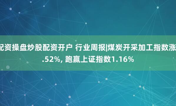 配资操盘炒股配资开户 行业周报|煤炭开采加工指数涨1.52%, 跑赢上证指数1.16%