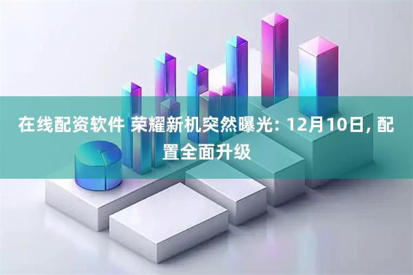 在线配资软件 荣耀新机突然曝光: 12月10日, 配置全面升级