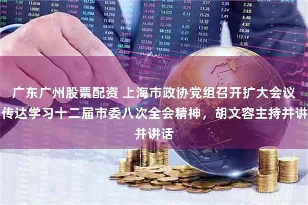 广东广州股票配资 上海市政协党组召开扩大会议，传达学习十二届市委八次全会精神，胡文容主持并讲话