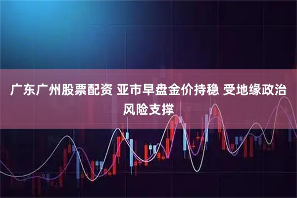 广东广州股票配资 亚市早盘金价持稳 受地缘政治风险支撑