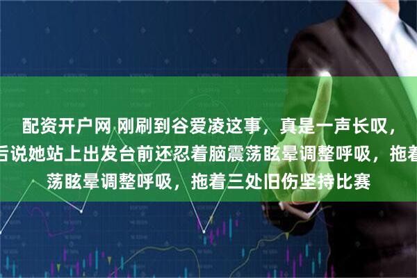 配资开户网 刚刷到谷爱凌这事，真是一声长叹，一位跟队康复师赛后说她站上出发台前还忍着脑震荡眩晕调整呼吸，拖着三处旧伤坚持比赛