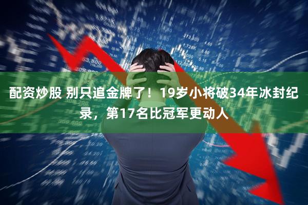 配资炒股 别只追金牌了！19岁小将破34年冰封纪录，第17名比冠军更动人