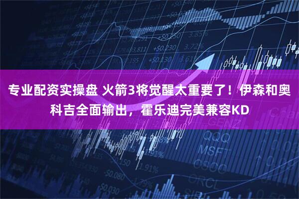 专业配资实操盘 火箭3将觉醒太重要了!伊森和奥科吉全面输出,霍乐迪完美兼容KD