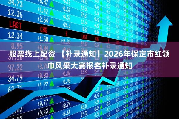 股票线上配资 【补录通知】2026年保定市红领巾风采大赛报名补录通知