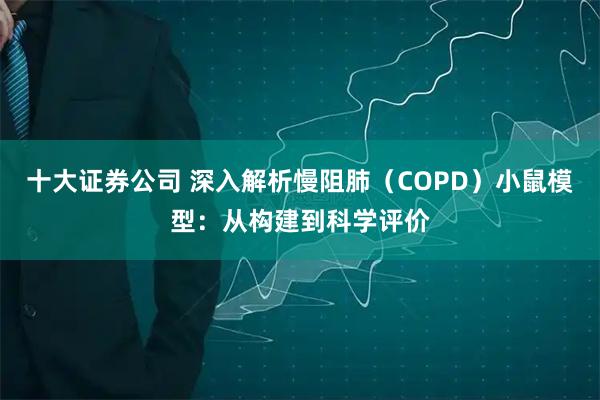 十大证券公司 深入解析慢阻肺（COPD）小鼠模型：从构建到科学评价