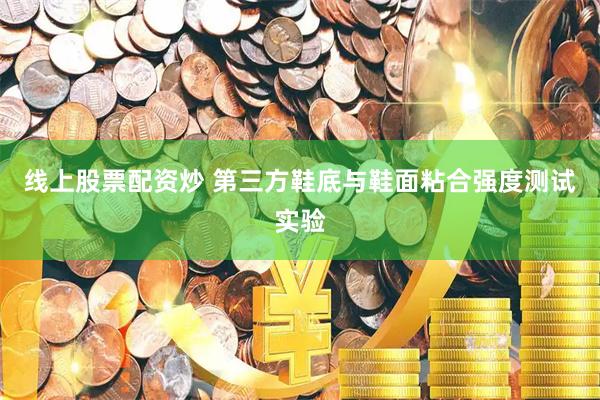 线上股票配资炒 第三方鞋底与鞋面粘合强度测试实验
