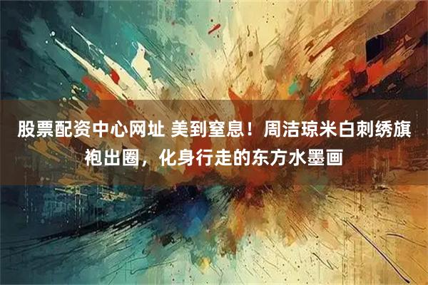 股票配资中心网址 美到窒息！周洁琼米白刺绣旗袍出圈，化身行走的东方水墨画