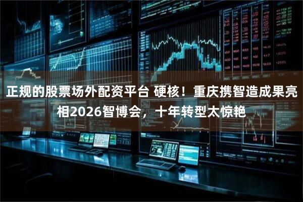 正规的股票场外配资平台 硬核！重庆携智造成果亮相2026智博会，十年转型太惊艳
