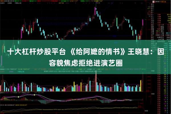 十大杠杆炒股平台 《给阿嬷的情书》王晓慧:因容貌焦虑拒绝进演艺圈