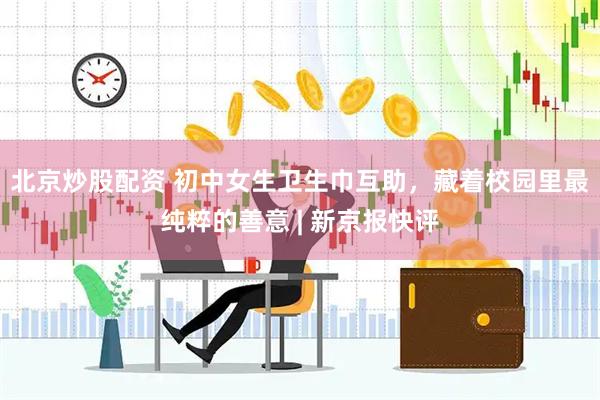 北京炒股配资 初中女生卫生巾互助，藏着校园里最纯粹的善意 | 新京报快评