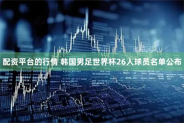 配资平台的行情 韩国男足世界杯26人球员名单公布