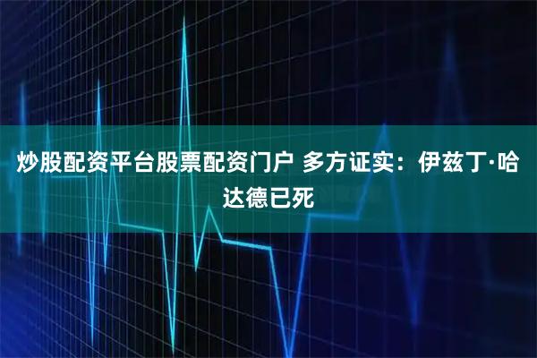 炒股配资平台股票配资门户 多方证实：伊兹丁·哈达德已死