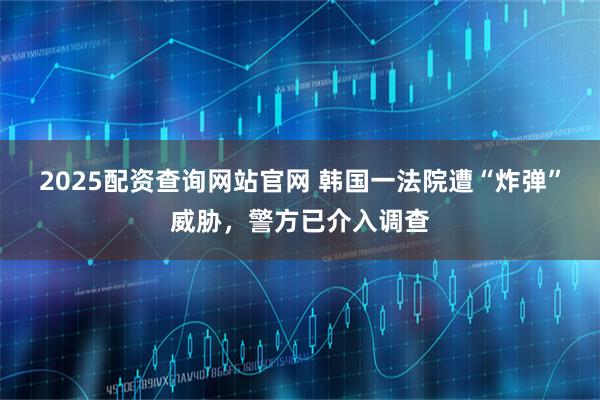 2025配资查询网站官网 韩国一法院遭“炸弹”威胁，警方已介入调查