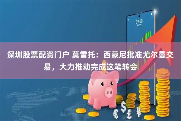 深圳股票配资门户 莫雷托：西蒙尼批准尤尔曼交易，大力推动完成这笔转会