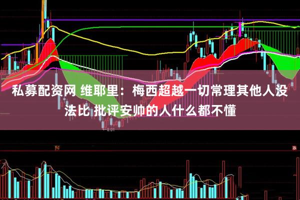 私募配资网 维耶里：梅西超越一切常理其他人没法比 批评安帅的人什么都不懂