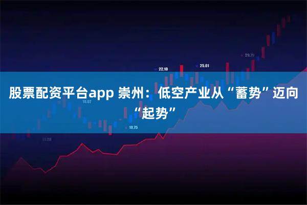 股票配资平台app 崇州：低空产业从“蓄势”迈向“起势”