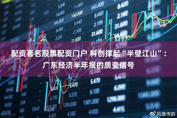配资著名股票配资门户 科创撑起“半壁江山”:广东经济半年报的质变信号