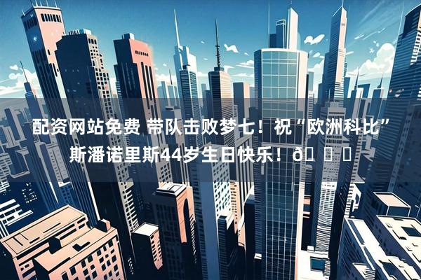 配资网站免费 带队击败梦七！祝“欧洲科比”斯潘诺里斯44岁生日快乐！🎂