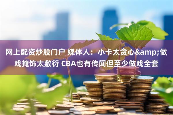 网上配资炒股门户 媒体人：小卡太贪心&做戏掩饰太敷衍 CBA也有传闻但至少做戏全套