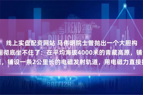 线上实盘配资网站 马伟明院士曾抛出一个大胆构想，直接让全球航天圈彻底坐不住了：在平均海拔4000米的青藏高原，铺设一条2公里长的电磁发射轨道，用电磁力直接把火箭“甩”进太空