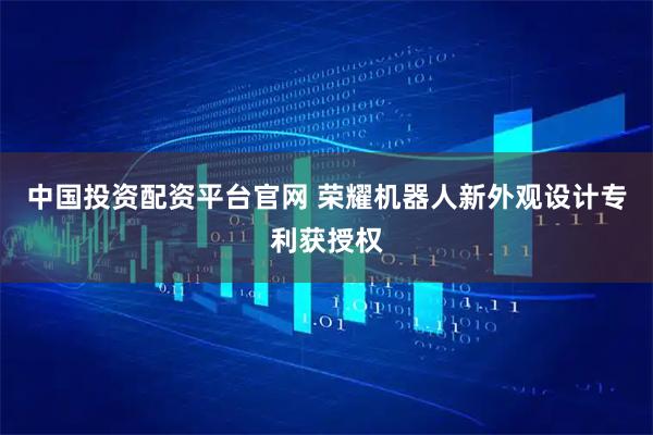 中国投资配资平台官网 荣耀机器人新外观设计专利获授权