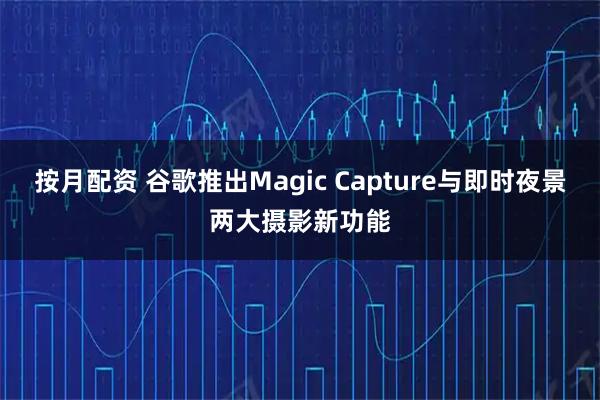 按月配资 谷歌推出Magic Capture与即时夜景两大摄影新功能