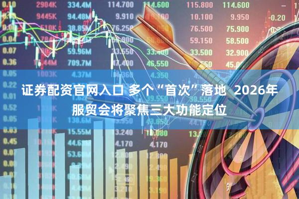 证券配资官网入口 多个“首次”落地  2026年服贸会将聚焦三大功能定位