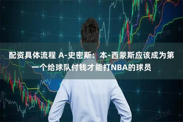 配资具体流程 A-史密斯：本-西蒙斯应该成为第一个给球队付钱才能打NBA的球员