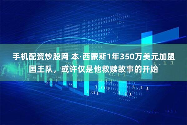 手机配资炒股网 本·西蒙斯1年350万美元加盟国王队，或许仅是他救赎故事的开始