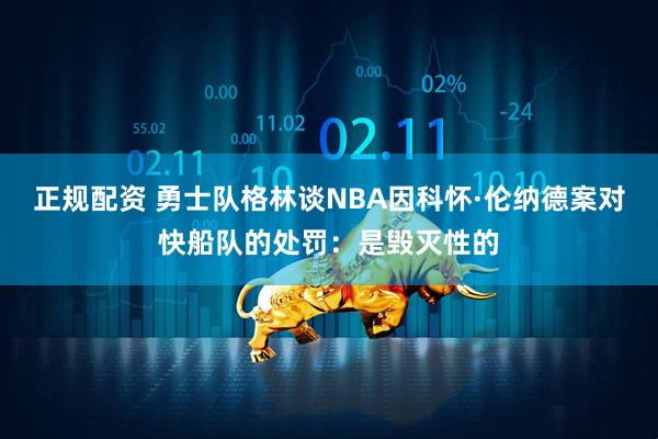 正规配资 勇士队格林谈NBA因科怀·伦纳德案对快船队的处罚:是毁灭性的