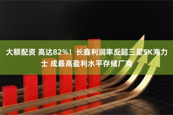 大额配资 高达82%！长鑫利润率反超三星SK海力士 成最高盈利水平存储厂商