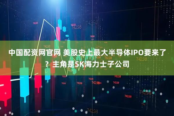 中国配资网官网 美股史上最大半导体IPO要来了？主角是SK海力士子公司