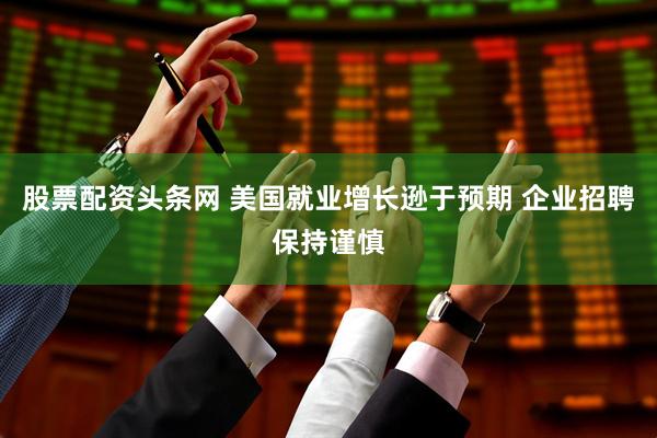 股票配资头条网 美国就业增长逊于预期 企业招聘保持谨慎
