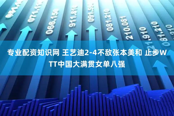 专业配资知识网 王艺迪2-4不敌张本美和 止步WTT中国大满贯女单八强