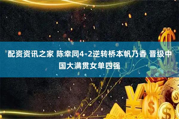 配资资讯之家 陈幸同4-2逆转桥本帆乃香 晋级中国大满贯女单四强