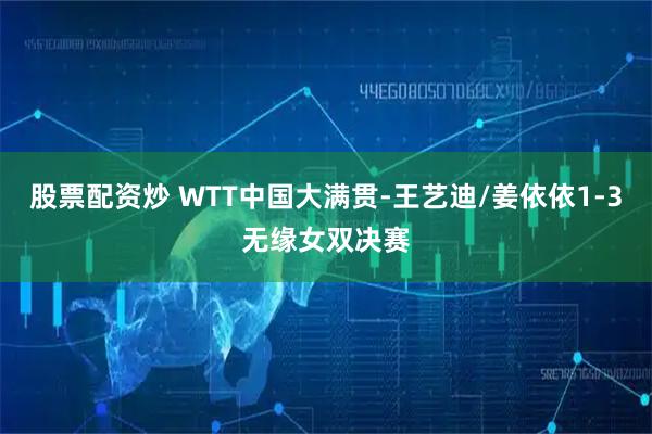 股票配资炒 WTT中国大满贯-王艺迪/姜依依1-3无缘女双决赛