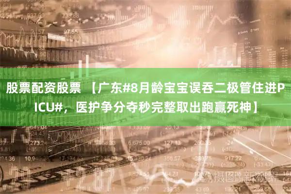 股票配资股票 【广东#8月龄宝宝误吞二极管住进PICU#，医护争分夺秒完整取出跑赢死神】