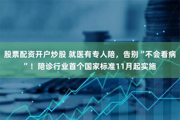 股票配资开户炒股 就医有专人陪，告别“不会看病”！陪诊行业首个国家标准11月起实施